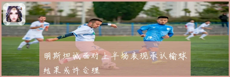 明斯坦诚面对上半场表现承认输球结果或许合理