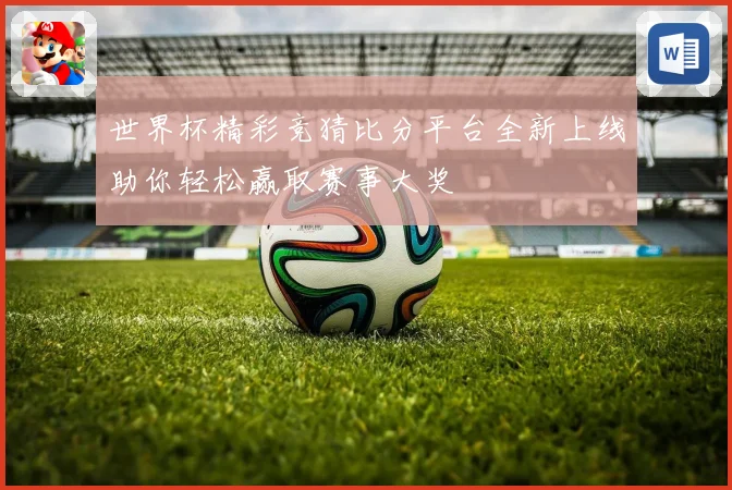 世界杯精彩竞猜比分平台全新上线助你轻松赢取赛事大奖