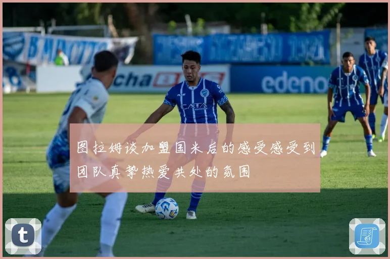 图拉姆谈加盟国米后的感受感受到团队真挚热爱共处的氛围