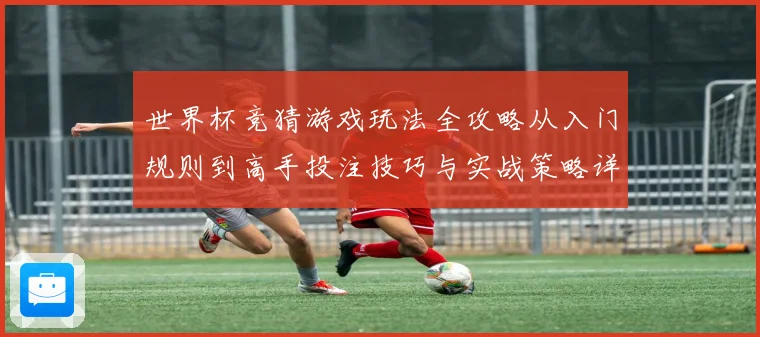 世界杯竞猜游戏玩法全攻略从入门规则到高手投注技巧与实战策略详解