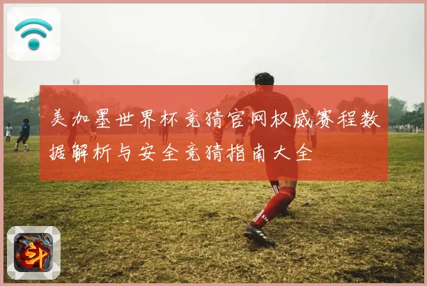 美加墨世界杯竞猜官网权威赛程数据解析与安全竞猜指南大全