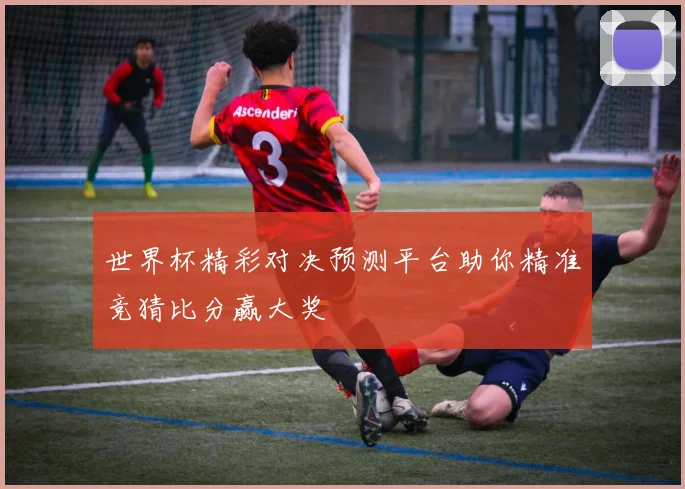 世界杯精彩对决预测平台助你精准竞猜比分赢大奖