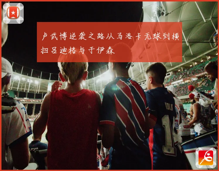 卢武博逆袭之路从马洛卡无球到横扫吕迪格与于伊森
