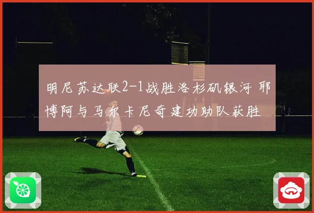 明尼苏达联2-1战胜洛杉矶银河 耶博阿与马尔卡尼奇建功助队获胜