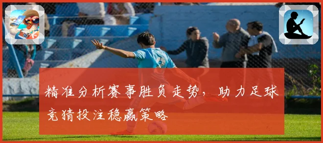 精准分析赛事胜负走势，助力足球竞猜投注稳赢策略