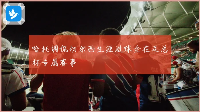 哈托调侃切尔西生涯进球全在足总杯专属赛事