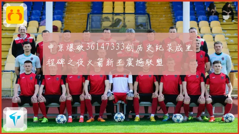 申京爆砍36147333创历史纪录成里程碑之夜火箭新王震撼联盟