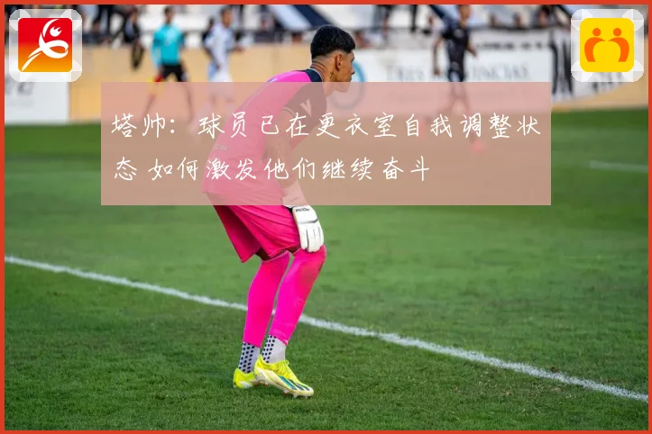 塔帅：球员已在更衣室自我调整状态 如何激发他们继续奋斗