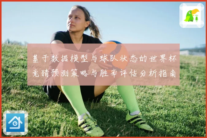 基于数据模型与球队状态的世界杯竞猜预测策略与胜率评估分析指南