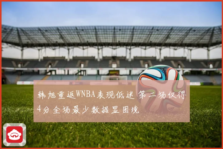 韩旭重返WNBA表现低迷 第二场仅得4分全场最少数据显困境
