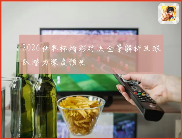 2026世界杯精彩对决全景解析及球队潜力深度预测