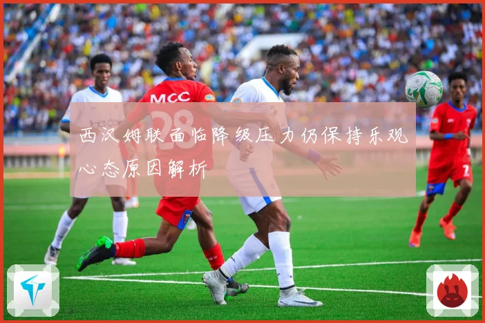西汉姆联面临降级压力仍保持乐观心态原因解析