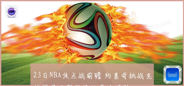 23日NBA焦点战前瞻 约基奇挑战克林根尼克斯欲终结奇才连败
