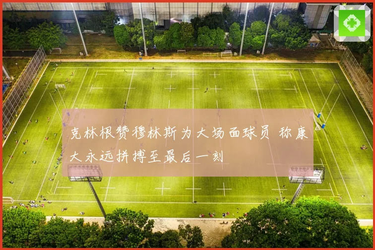 克林根赞穆林斯为大场面球员 称康大永远拼搏至最后一刻