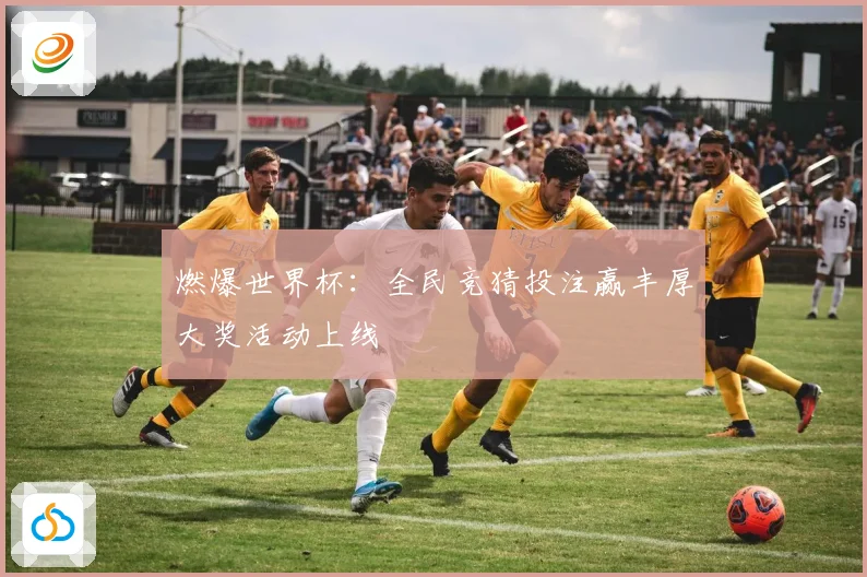 燃爆世界杯：全民竞猜投注赢丰厚大奖活动上线
